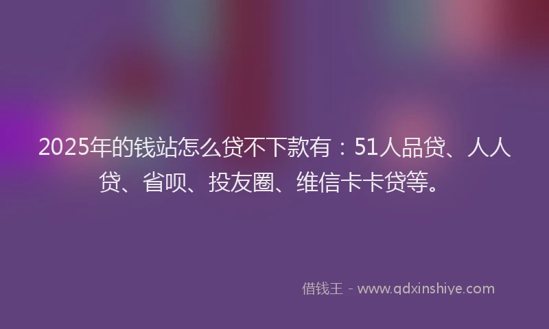2025年的钱站怎么贷不下款有：51人品贷、人人贷、省呗、投友圈、维信卡卡贷等。