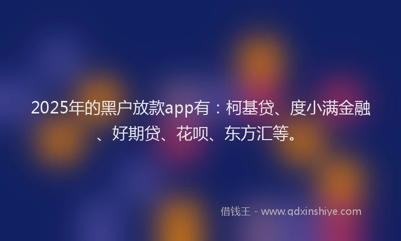 2025年的黑户放款app有：柯基贷、度小满金融、好期贷、花呗、东方汇等。