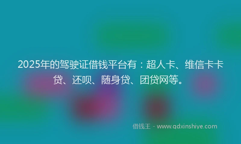 2025年的驾驶证借钱平台有：超人卡、维信卡卡贷、还呗、随身贷、团贷网等。