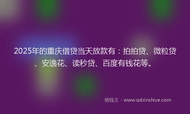 2025年的重庆借贷当天放款有：拍拍贷、微粒贷、安逸花、读秒贷、百度有钱花等。