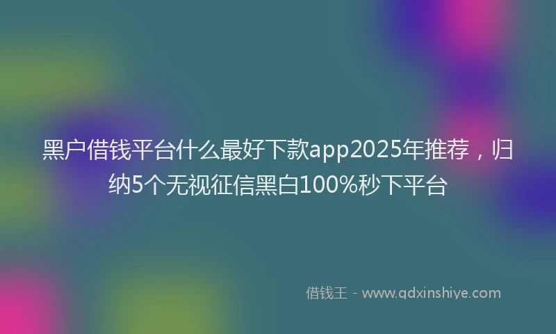 黑户借钱平台什么最好下款app2025年推荐，归纳5个无视征信黑白100%秒下平台
