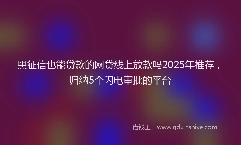 黑征信也能贷款的网贷线上放款吗2025年推荐，归纳5个闪电审批的平台