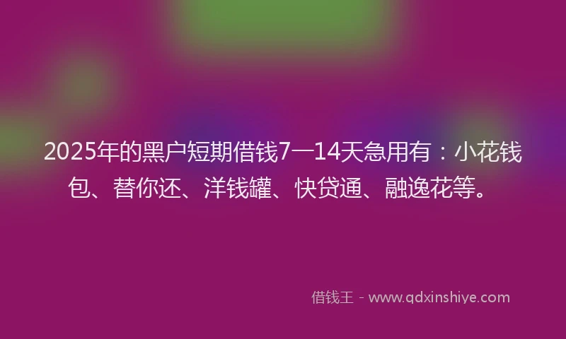 2025年的黑户短期借钱7一14天急用有：小花钱包、替你还、洋钱罐、快贷通、融逸花等。