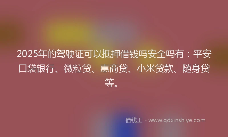 2025年的驾驶证可以抵押借钱吗安全吗有：平安口袋银行、微粒贷、惠商贷、小米贷款、随身贷等。