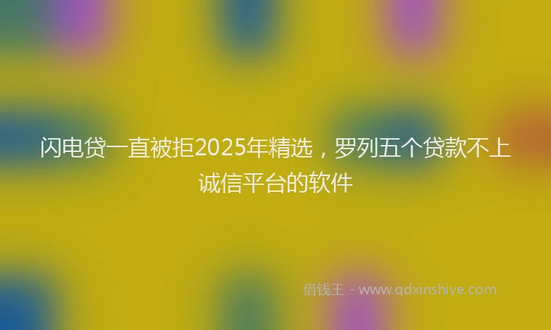 闪电贷一直被拒2025年精选，罗列五个贷款不上诚信平台的软件