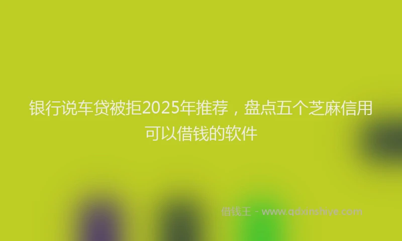 银行说车贷被拒2025年推荐，盘点五个芝麻信用可以借钱的软件