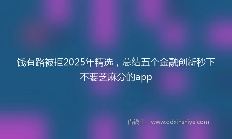 钱有路被拒2025年精选，总结五个金融创新秒下不要芝麻分的app