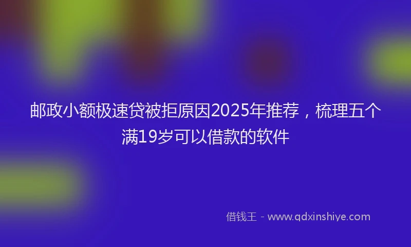 邮政小额极速贷被拒原因2025年推荐，梳理五个满19岁可以借款的软件