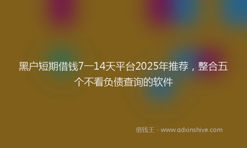 黑户短期借钱7一14天平台2025年推荐，整合五个不看负债查询的软件