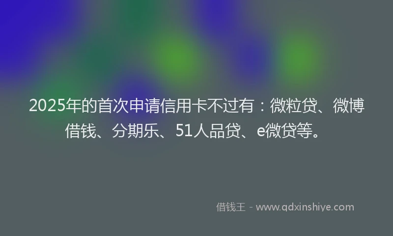 2025年的首次申请信用卡不过有：微粒贷、微博借钱、分期乐、51人品贷、e微贷等。