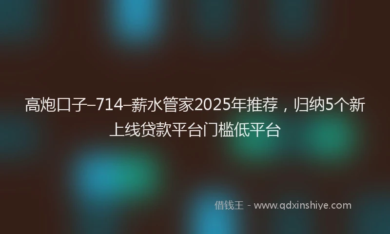 高炮口子–714–薪水管家2025年推荐，归纳5个新上线贷款平台门槛低平台
