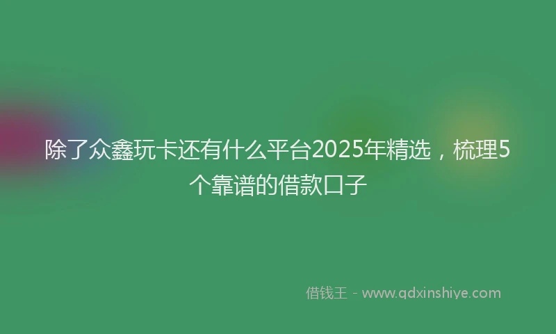 除了众鑫玩卡还有什么平台2025年精选，梳理5个靠谱的借款口子