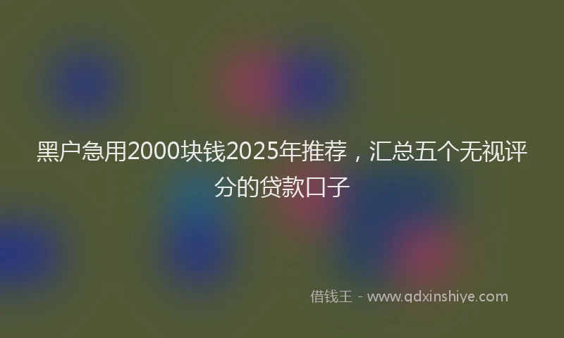 黑户急用2000块钱2025年推荐，汇总五个无视评分的贷款口子