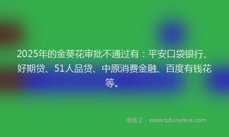 2025年的金葵花审批不通过有：平安口袋银行、好期贷、51人品贷、中原消费金融、百度有钱花等。