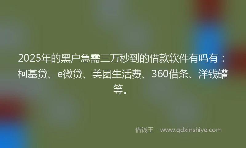 2025年的黑户急需三万秒到的借款软件有吗有：柯基贷、e微贷、美团生活费、360借条、洋钱罐等。