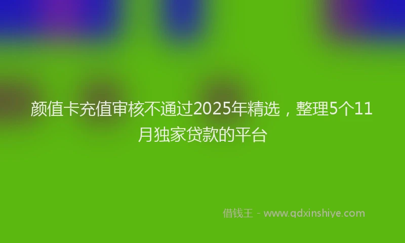 颜值卡充值审核不通过2025年精选，整理5个11月独家贷款的平台