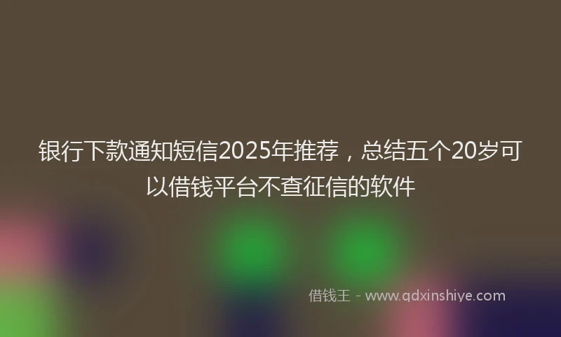 银行下款通知短信2025年推荐，总结五个20岁可以借钱平台不查征信的软件