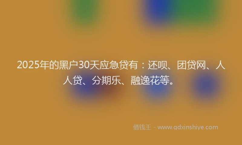 2025年的黑户30天应急贷有：还呗、团贷网、人人贷、分期乐、融逸花等。