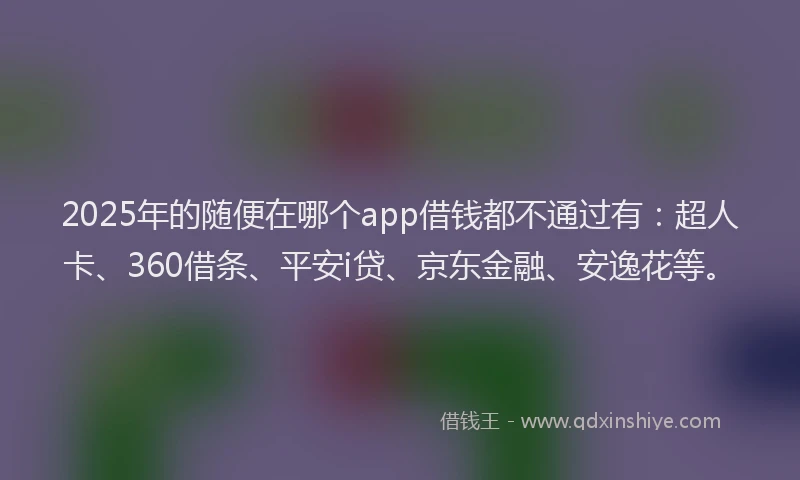 2025年的随便在哪个app借钱都不通过有：超人卡、360借条、平安i贷、京东金融、安逸花等。