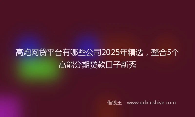 高炮网贷平台有哪些公司2025年精选，整合5个高能分期贷款口子新秀