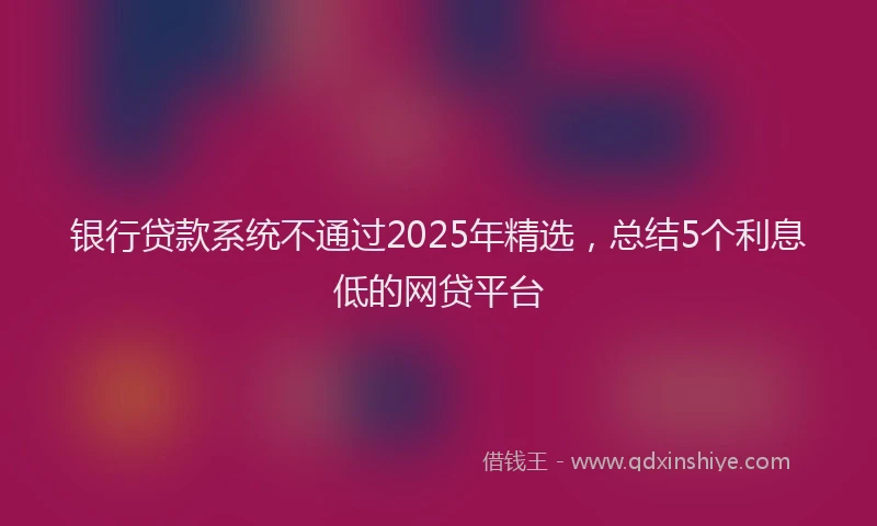银行贷款系统不通过2025年精选，总结5个利息低的网贷平台