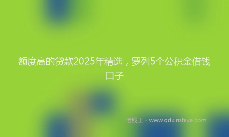 额度高的贷款2025年精选，罗列5个公积金借钱口子