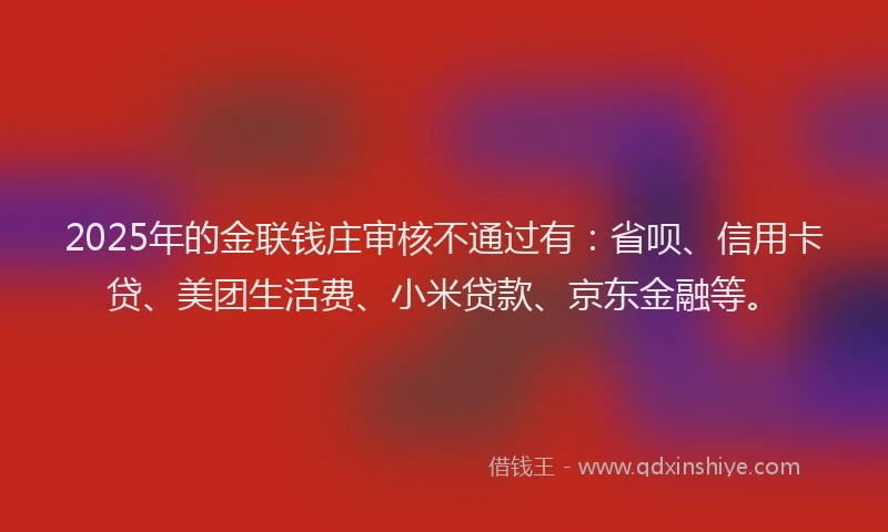 2025年的金联钱庄审核不通过有：省呗、信用卡贷、美团生活费、小米贷款、京东金融等。