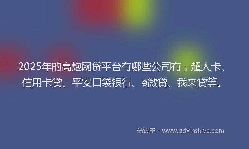 2025年的高炮网贷平台有哪些公司有：超人卡、信用卡贷、平安口袋银行、e微贷、我来贷等。