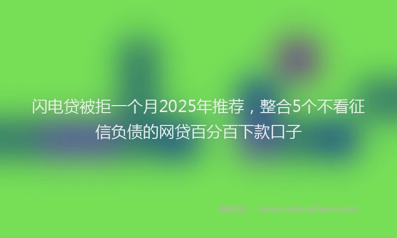 闪电贷被拒一个月2025年推荐，整合5个不看征信负债的网贷百分百下款口子