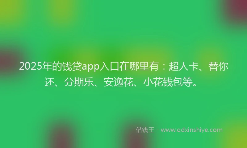 2025年的钱贷app入口在哪里有：超人卡、替你还、分期乐、安逸花、小花钱包等。