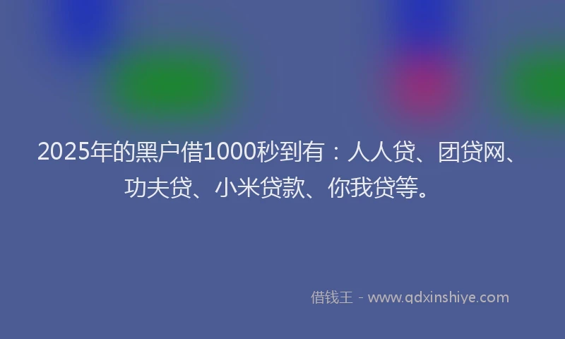2025年的黑户借1000秒到有：人人贷、团贷网、功夫贷、小米贷款、你我贷等。