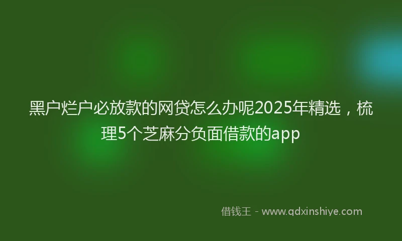黑户烂户必放款的网贷怎么办呢2025年精选，梳理5个芝麻分负面借款的app