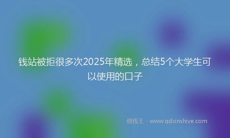 钱站被拒很多次2025年精选，总结5个大学生可以使用的口子
