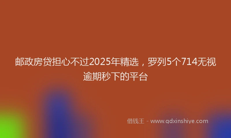 邮政房贷担心不过2025年精选，罗列5个714无视逾期秒下的平台