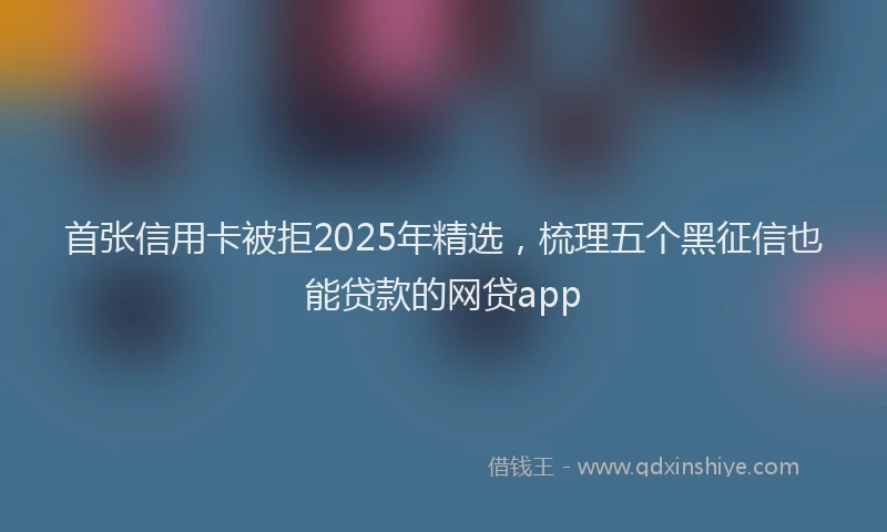 首张信用卡被拒2025年精选，梳理五个黑征信也能贷款的网贷app