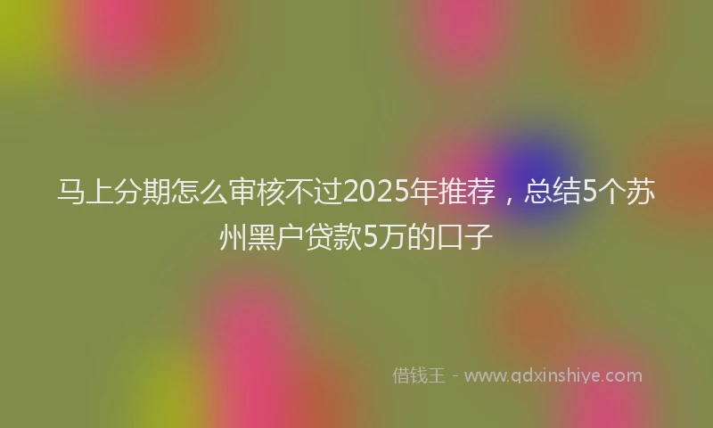 马上分期怎么审核不过2025年推荐，总结5个苏州黑户贷款5万的口子