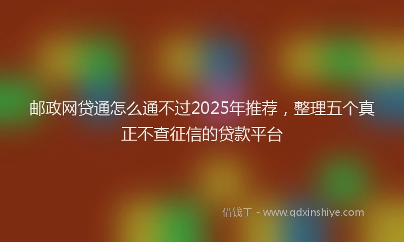 邮政网贷通怎么通不过2025年推荐，整理五个真正不查征信的贷款平台