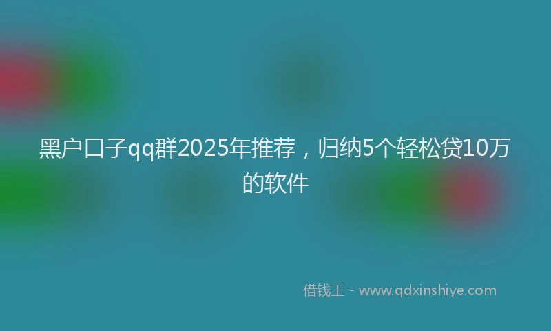 黑户口子qq群2025年推荐，归纳5个轻松贷10万的软件