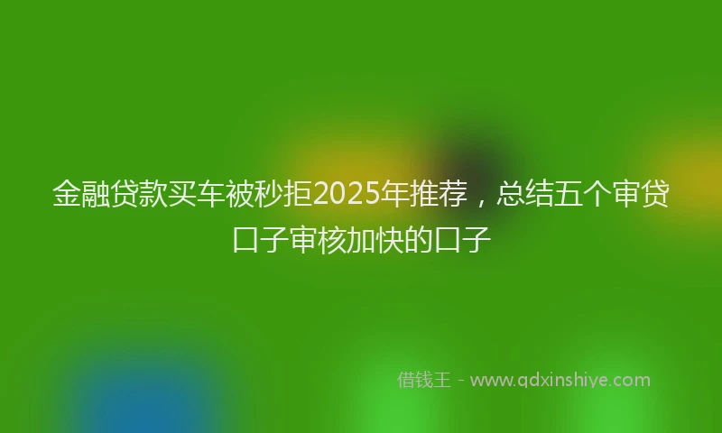 金融贷款买车被秒拒2025年推荐，总结五个审贷口子审核加快的口子