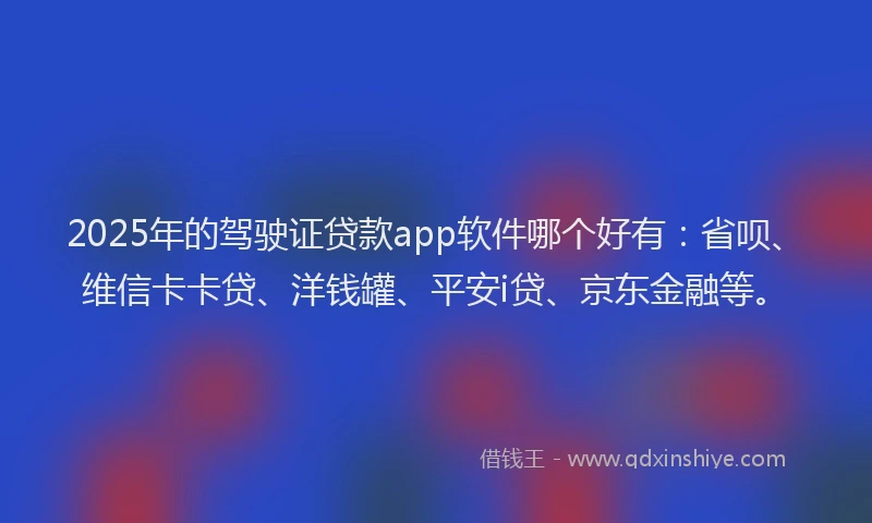2025年的驾驶证贷款app软件哪个好有：省呗、维信卡卡贷、洋钱罐、平安i贷、京东金融等。