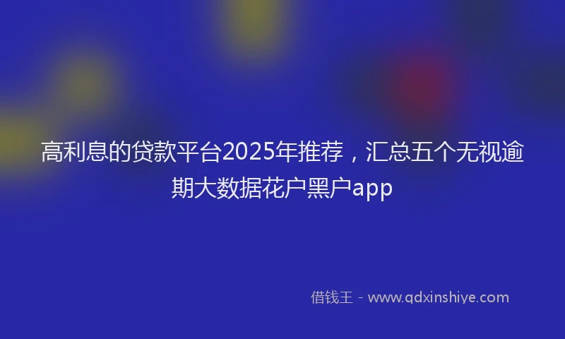 高利息的贷款平台2025年推荐，汇总五个无视逾期大数据花户黑户app