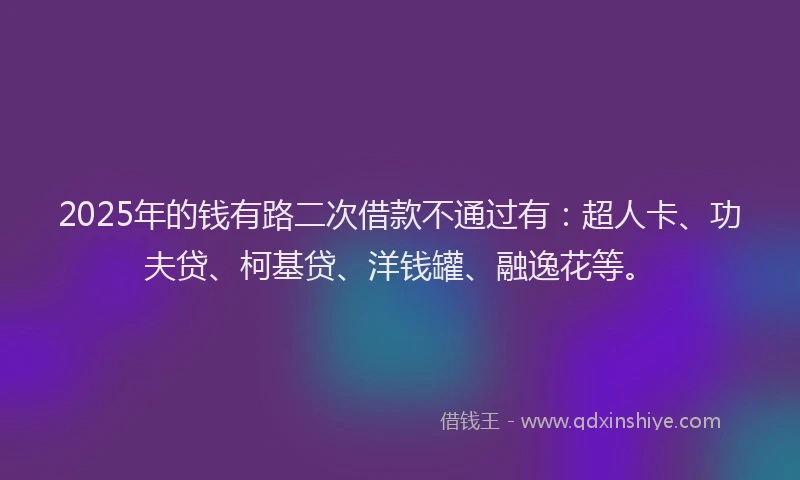 2025年的钱有路二次借款不通过有：超人卡、功夫贷、柯基贷、洋钱罐、融逸花等。