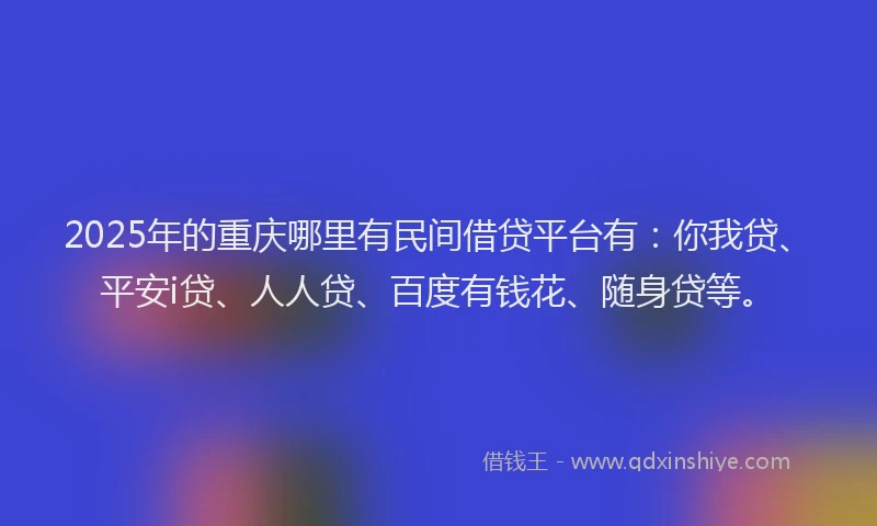 2025年的重庆哪里有民间借贷平台有：你我贷、平安i贷、人人贷、百度有钱花、随身贷等。