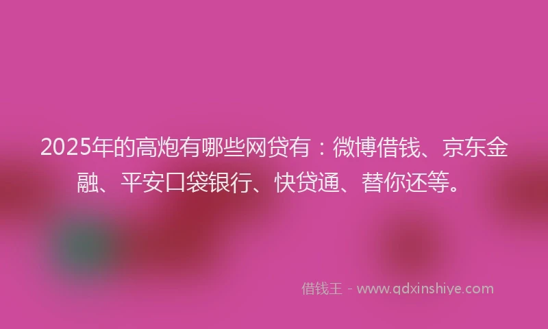 2025年的高炮有哪些网贷有：微博借钱、京东金融、平安口袋银行、快贷通、替你还等。