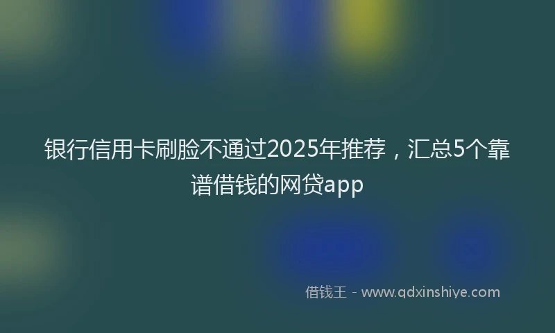 银行信用卡刷脸不通过2025年推荐，汇总5个靠谱借钱的网贷app