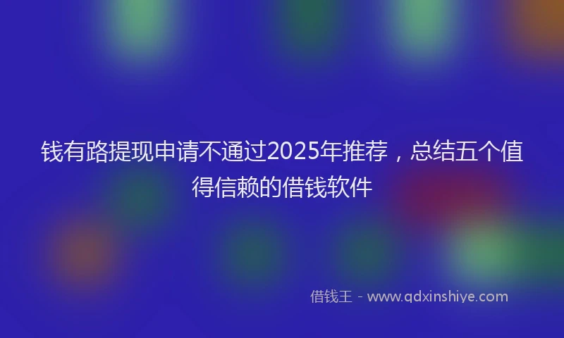 钱有路提现申请不通过2025年推荐，总结五个值得信赖的借钱软件