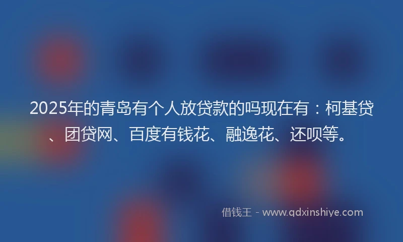 2025年的青岛有个人放贷款的吗现在有：柯基贷、团贷网、百度有钱花、融逸花、还呗等。
