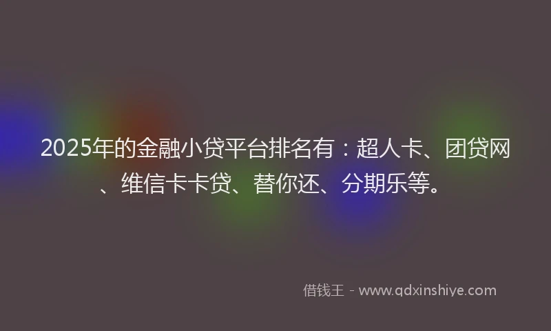 2025年的金融小贷平台排名有：超人卡、团贷网、维信卡卡贷、替你还、分期乐等。