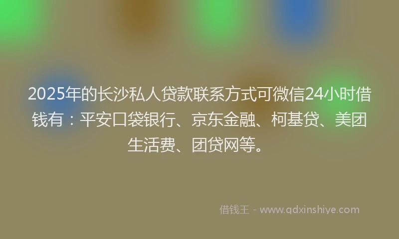2025年的长沙私人贷款联系方式可微信24小时借钱有：平安口袋银行、京东金融、柯基贷、美团生活费、团贷网等。