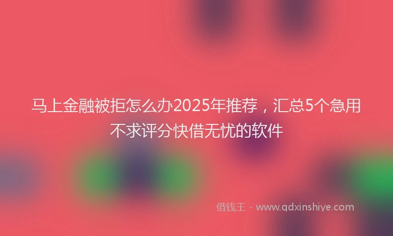 马上金融被拒怎么办2025年推荐，汇总5个急用不求评分快借无忧的软件